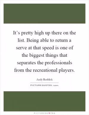It’s pretty high up there on the list. Being able to return a serve at that speed is one of the biggest things that separates the professionals from the recreational players Picture Quote #1