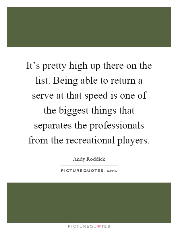 It's pretty high up there on the list. Being able to return a serve at that speed is one of the biggest things that separates the professionals from the recreational players Picture Quote #1