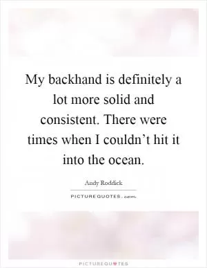 My backhand is definitely a lot more solid and consistent. There were times when I couldn’t hit it into the ocean Picture Quote #1
