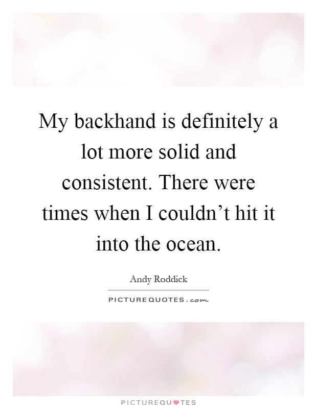 My backhand is definitely a lot more solid and consistent. There were times when I couldn't hit it into the ocean Picture Quote #1
