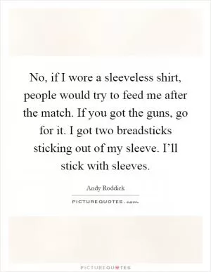 No, if I wore a sleeveless shirt, people would try to feed me after the match. If you got the guns, go for it. I got two breadsticks sticking out of my sleeve. I’ll stick with sleeves Picture Quote #1
