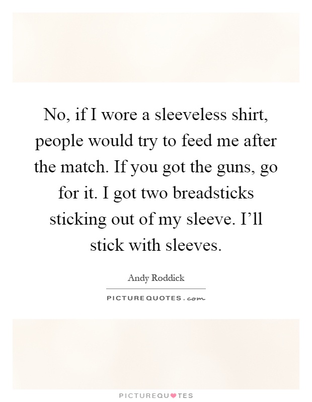 No, if I wore a sleeveless shirt, people would try to feed me after the match. If you got the guns, go for it. I got two breadsticks sticking out of my sleeve. I'll stick with sleeves Picture Quote #1