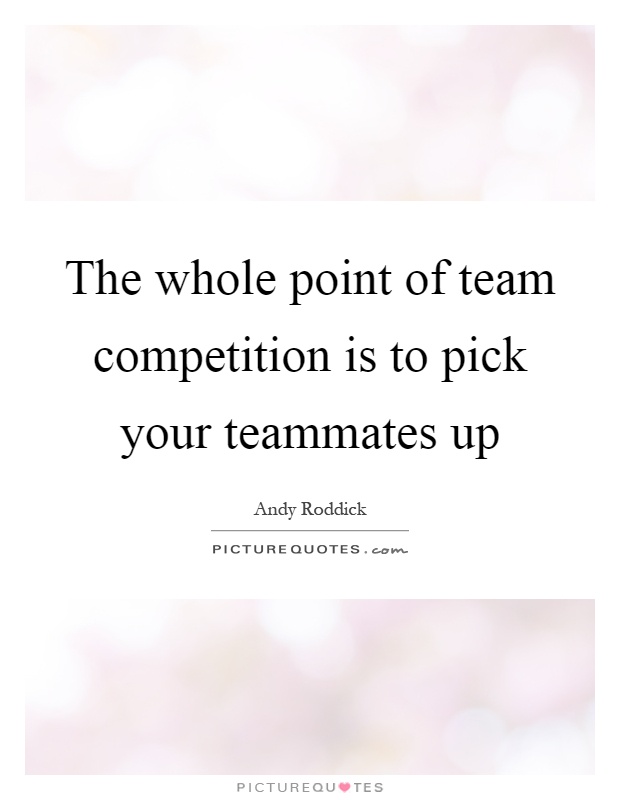 The whole point of team competition is to pick your teammates up Picture Quote #1