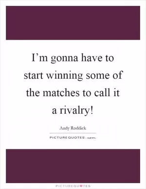 I’m gonna have to start winning some of the matches to call it a rivalry! Picture Quote #1