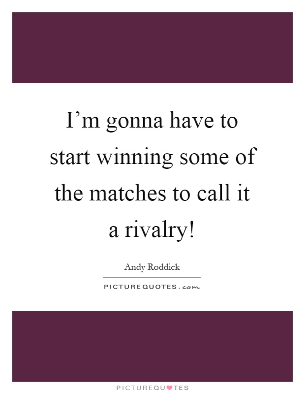 I'm gonna have to start winning some of the matches to call it a rivalry! Picture Quote #1
