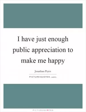 I have just enough public appreciation to make me happy Picture Quote #1