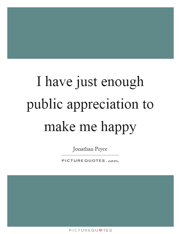 I have just enough public appreciation to make me happy Picture Quote #1