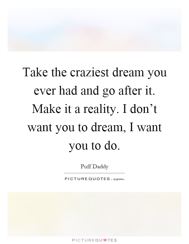 Take the craziest dream you ever had and go after it. Make it a reality. I don't want you to dream, I want you to do Picture Quote #1