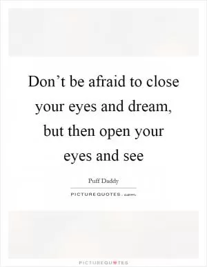 Don’t be afraid to close your eyes and dream, but then open your eyes and see Picture Quote #1