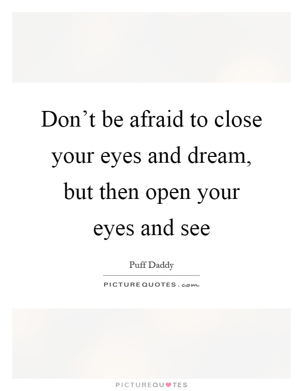 Don't be afraid to close your eyes and dream, but then open your eyes and see Picture Quote #1