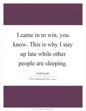 I came in to win, you know. This is why I stay up late while other people are sleeping Picture Quote #1