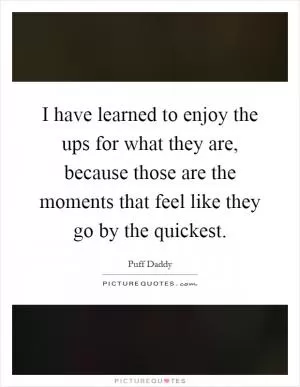 I have learned to enjoy the ups for what they are, because those are the moments that feel like they go by the quickest Picture Quote #1