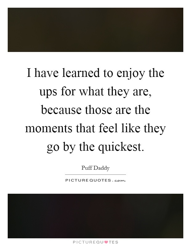 I have learned to enjoy the ups for what they are, because those are the moments that feel like they go by the quickest Picture Quote #1