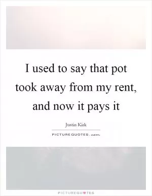 I used to say that pot took away from my rent, and now it pays it Picture Quote #1