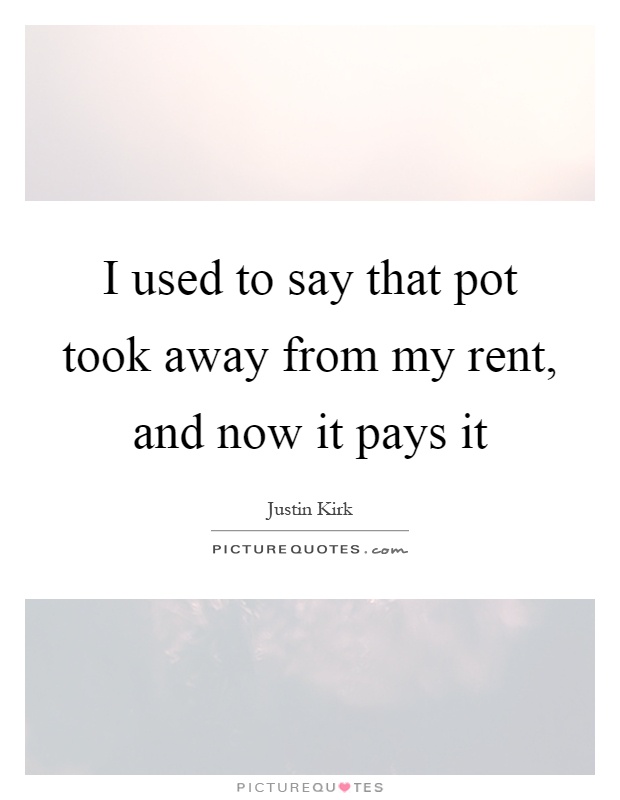 I used to say that pot took away from my rent, and now it pays it Picture Quote #1