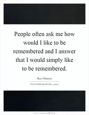 People often ask me how would I like to be remembered and I answer that I would simply like to be remembered Picture Quote #1