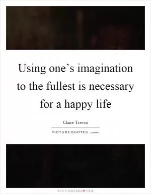 Using one’s imagination to the fullest is necessary for a happy life Picture Quote #1