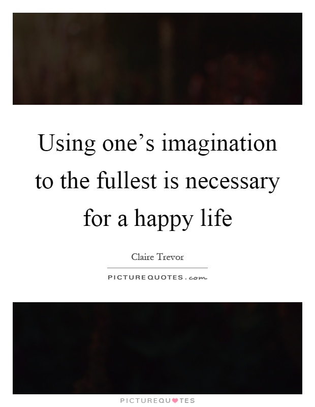 Using one's imagination to the fullest is necessary for a happy life Picture Quote #1