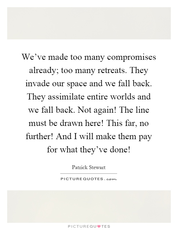 We've made too many compromises already; too many retreats. They invade our space and we fall back. They assimilate entire worlds and we fall back. Not again! The line must be drawn here! This far, no further! And I will make them pay for what they've done! Picture Quote #1