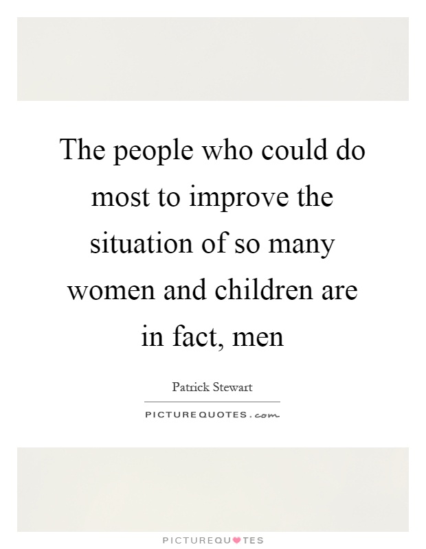 The people who could do most to improve the situation of so many women and children are in fact, men Picture Quote #1