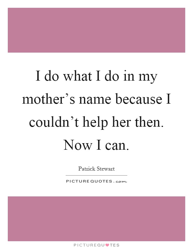 I do what I do in my mother's name because I couldn't help her then. Now I can Picture Quote #1