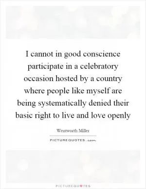 I cannot in good conscience participate in a celebratory occasion hosted by a country where people like myself are being systematically denied their basic right to live and love openly Picture Quote #1