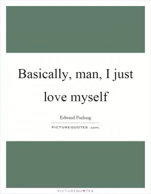 Basically, man, I just love myself Picture Quote #1