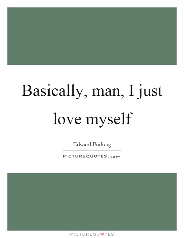 Basically, man, I just love myself Picture Quote #1