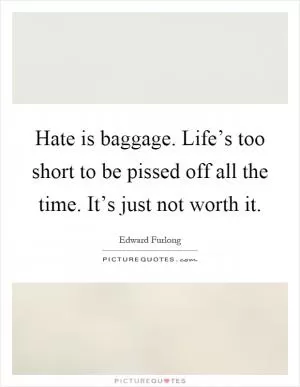 Hate is baggage. Life’s too short to be pissed off all the time. It’s just not worth it Picture Quote #1