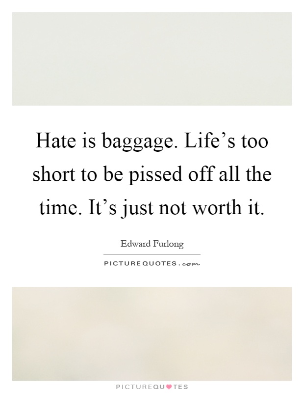 Hate is baggage. Life's too short to be pissed off all the time. It's just not worth it Picture Quote #1