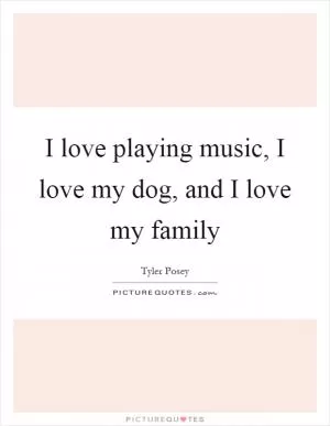 I love playing music, I love my dog, and I love my family Picture Quote #1