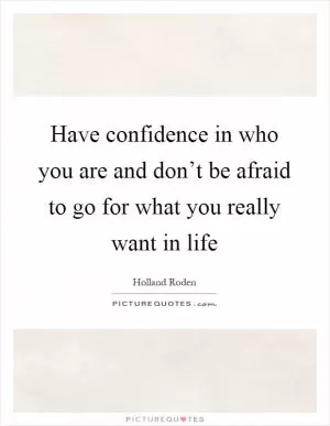 Have confidence in who you are and don’t be afraid to go for what you really want in life Picture Quote #1