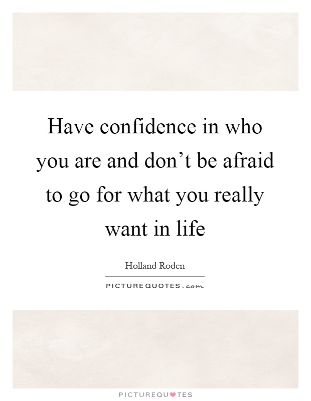 Have confidence in who you are and don't be afraid to go for what you really want in life Picture Quote #1