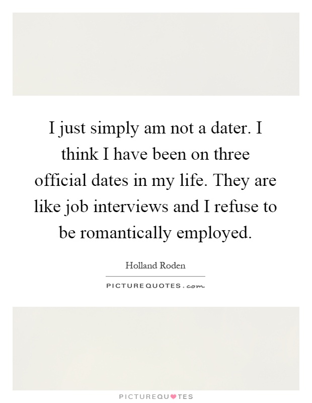 I just simply am not a dater. I think I have been on three official dates in my life. They are like job interviews and I refuse to be romantically employed Picture Quote #1