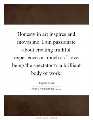 Honesty in art inspires and moves me. I am passionate about creating truthful experiences as much as I love being the spectator to a brilliant body of work Picture Quote #1
