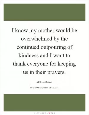 I know my mother would be overwhelmed by the continued outpouring of kindness and I want to thank everyone for keeping us in their prayers Picture Quote #1