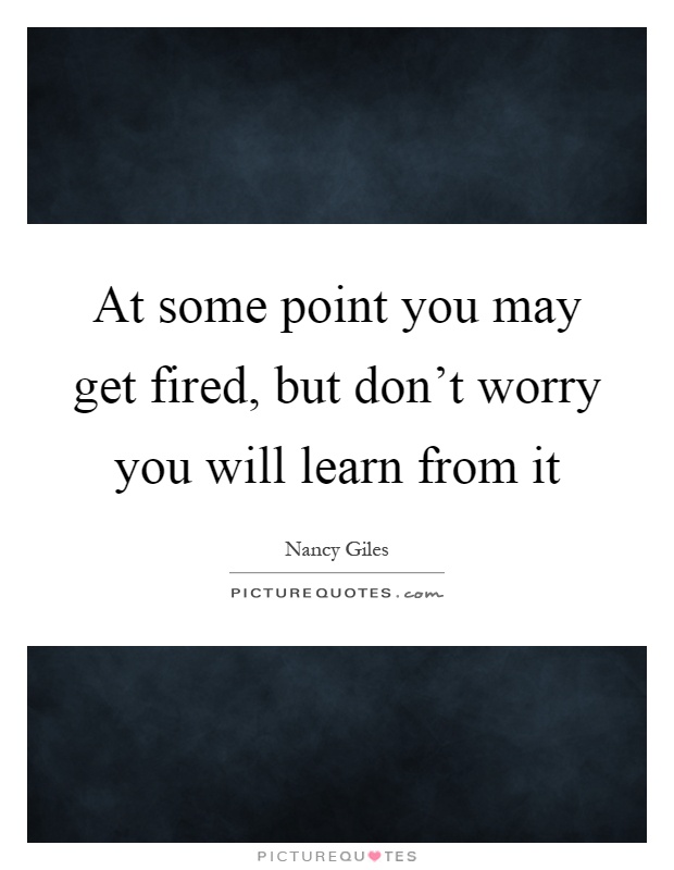 At some point you may get fired, but don't worry you will learn from it Picture Quote #1