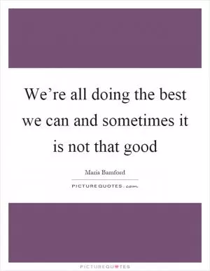 We’re all doing the best we can and sometimes it is not that good Picture Quote #1
