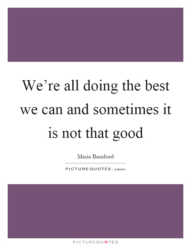 We're all doing the best we can and sometimes it is not that good Picture Quote #1