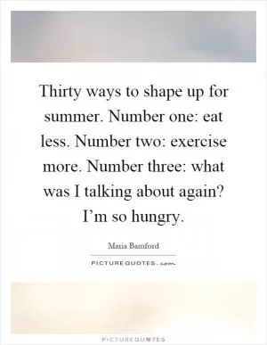 Thirty ways to shape up for summer. Number one: eat less. Number two: exercise more. Number three: what was I talking about again? I’m so hungry Picture Quote #1