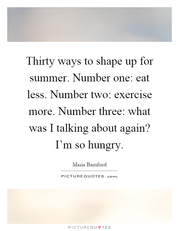 Thirty ways to shape up for summer. Number one: eat less. Number two: exercise more. Number three: what was I talking about again? I'm so hungry Picture Quote #1