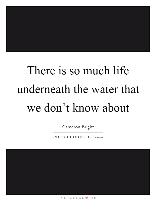 There is so much life underneath the water that we don't know about Picture Quote #1