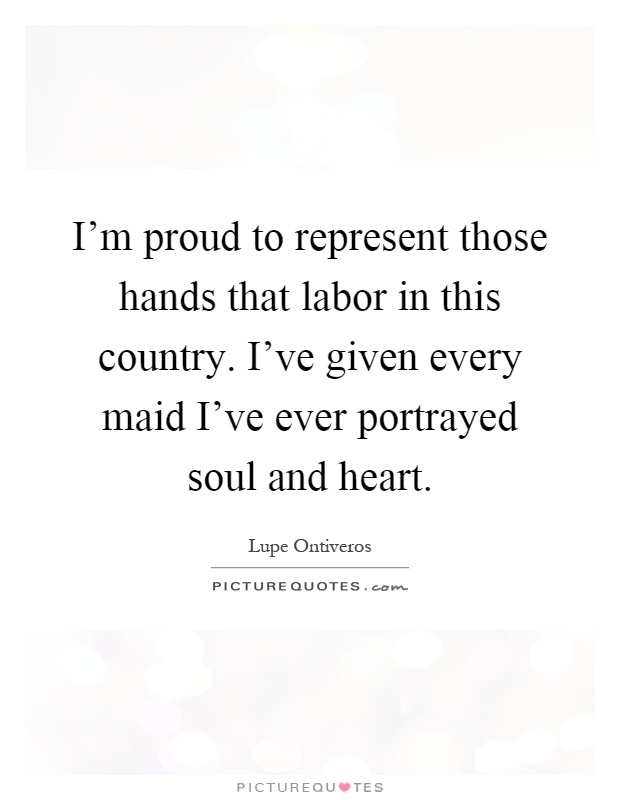I'm proud to represent those hands that labor in this country. I've given every maid I've ever portrayed soul and heart Picture Quote #1