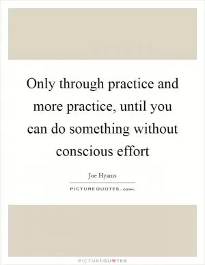 Only through practice and more practice, until you can do something without conscious effort Picture Quote #1