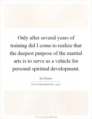 Only after several years of training did I come to realize that the deepest purpose of the martial arts is to serve as a vehicle for personal spiritual development Picture Quote #1