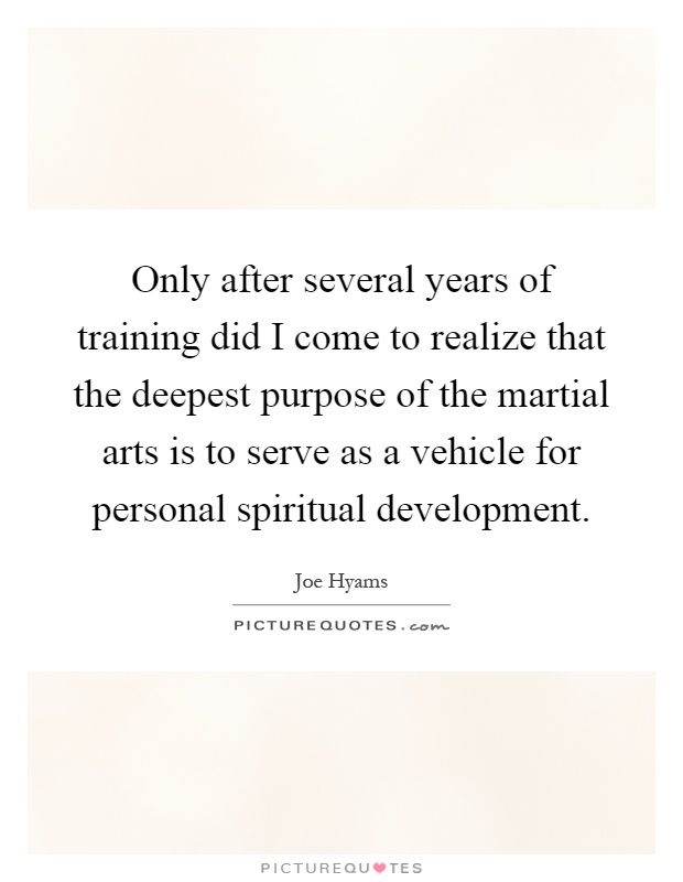 Only after several years of training did I come to realize that the deepest purpose of the martial arts is to serve as a vehicle for personal spiritual development Picture Quote #1