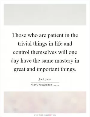 Those who are patient in the trivial things in life and control themselves will one day have the same mastery in great and important things Picture Quote #1