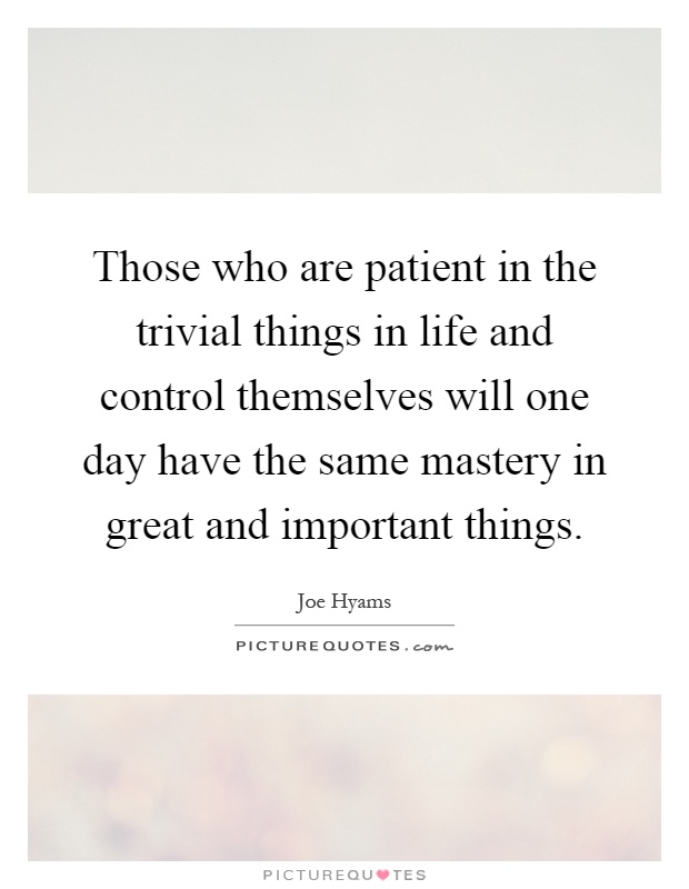 Those who are patient in the trivial things in life and control themselves will one day have the same mastery in great and important things Picture Quote #1