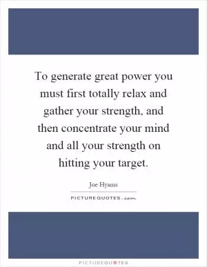 To generate great power you must first totally relax and gather your strength, and then concentrate your mind and all your strength on hitting your target Picture Quote #1