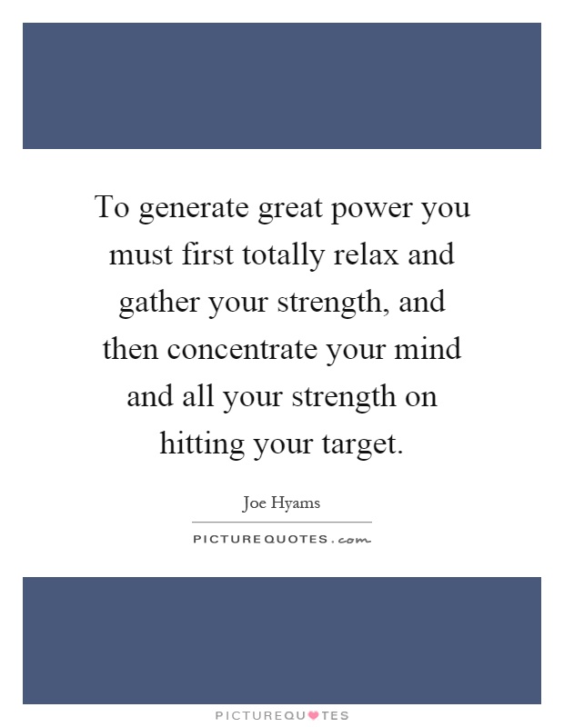 To generate great power you must first totally relax and gather your strength, and then concentrate your mind and all your strength on hitting your target Picture Quote #1